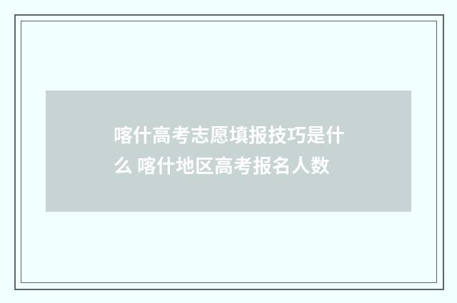 喀什高考志愿填报技巧是什么 喀什地区高考报名人数