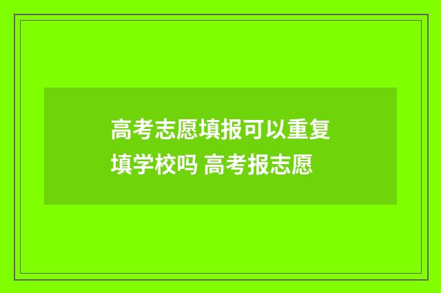 高考志愿填报可以重复填学校吗 高考报志愿