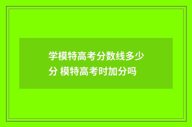 学模特高考分数线多少分 模特高考时加分吗