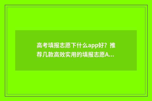 高考填报志愿下什么app好？推荐几款高效实用的填报志愿APP 高考填报志愿下载什么软件