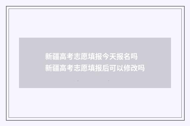 新疆高考志愿填报今天报名吗 新疆高考志愿填报后可以修改吗