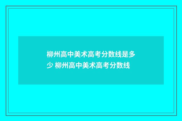 柳州高中美术高考分数线是多少 柳州高中美术高考分数线