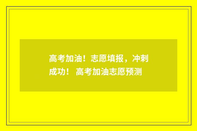 高考加油！志愿填报，冲刺成功！ 高考加油志愿预测