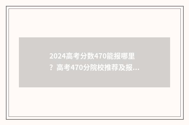 2024高考分数470能报哪里？高考470分院校推荐及报考步骤 2024高考分数475