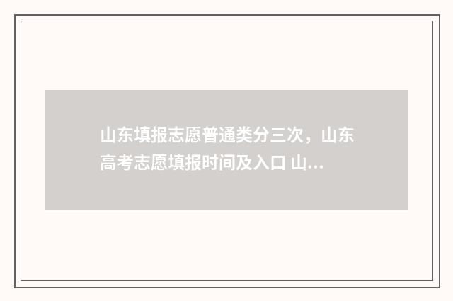 山东填报志愿普通类分三次，山东高考志愿填报时间及入口 山东省普通类志愿填报