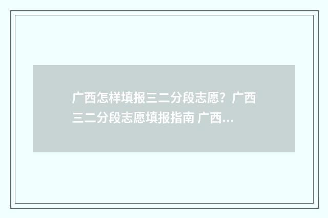 广西怎样填报三二分段志愿？广西三二分段志愿填报指南 广西怎么填