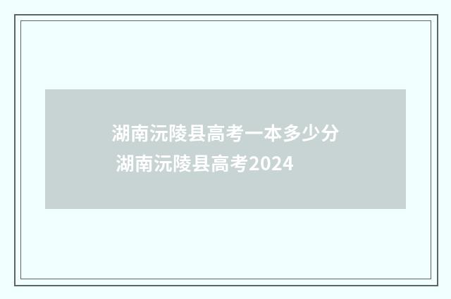 湖南沅陵县高考一本多少分 湖南沅陵县高考2024