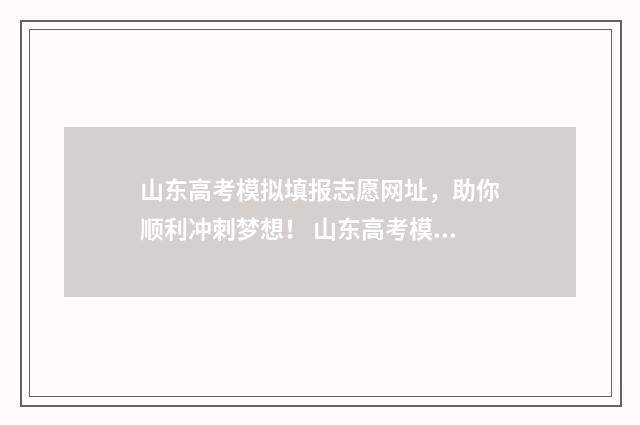 山东高考模拟填报志愿网址，助你顺利冲刺梦想！ 山东高考模拟填报志愿系统官网2021
