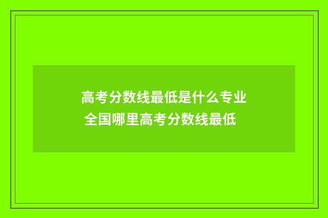 高考分数线最低是什么专业 全国哪里高考分数线最低