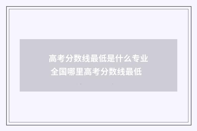 高考分数线最低是什么专业 全国哪里高考分数线最低
