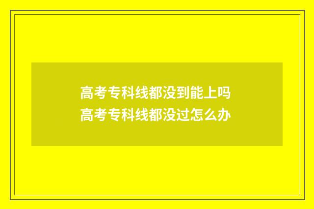 高考专科线都没到能上吗 高考专科线都没过怎么办