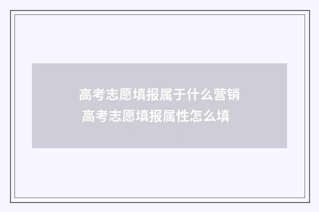 高考志愿填报属于什么营销 高考志愿填报属性怎么填