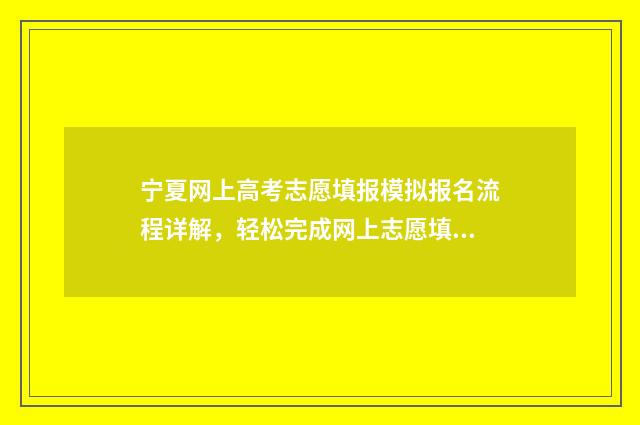 宁夏网上高考志愿填报模拟报名流程详解，轻松完成网上志愿填报 宁夏网上高考志愿填报模拟