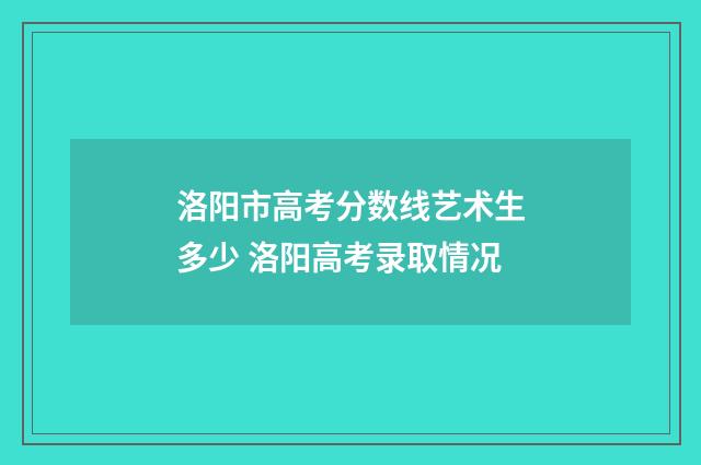 洛阳市高考分数线艺术生多少 洛阳高考录取情况