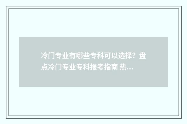 冷门专业有哪些专科可以选择？盘点冷门专业专科报考指南 热门的专业有哪些