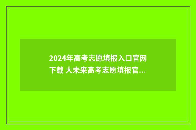 2024年高考志愿填报入口官网下载 大未来高考志愿填报官网
