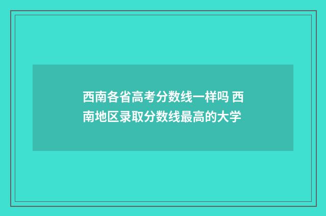 西南各省高考分数线一样吗 西南地区录取分数线最高的大学