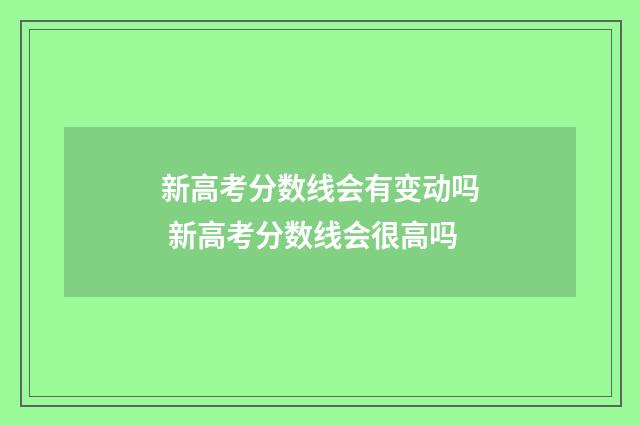 新高考分数线会有变动吗 新高考分数线会很高吗