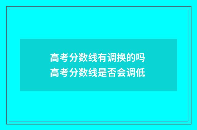 高考分数线有调换的吗 高考分数线是否会调低