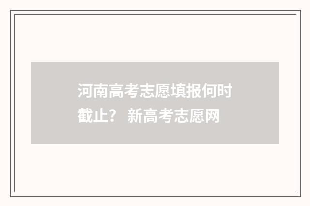 河南高考志愿填报何时截止？ 新高考志愿网