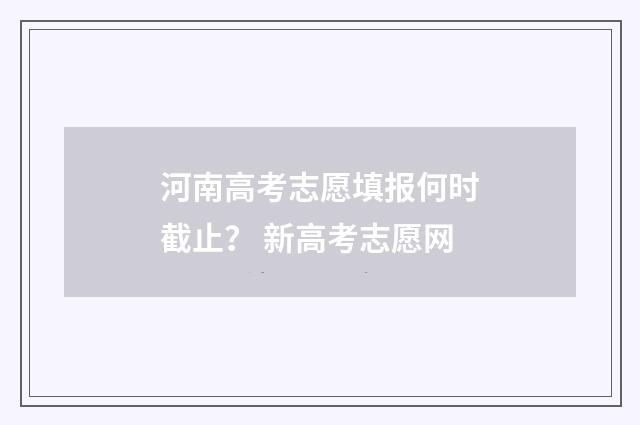 河南高考志愿填报何时截止？ 新高考志愿网