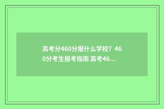 高考分460分报什么学校？460分考生报考指南 高考460分报什么大学