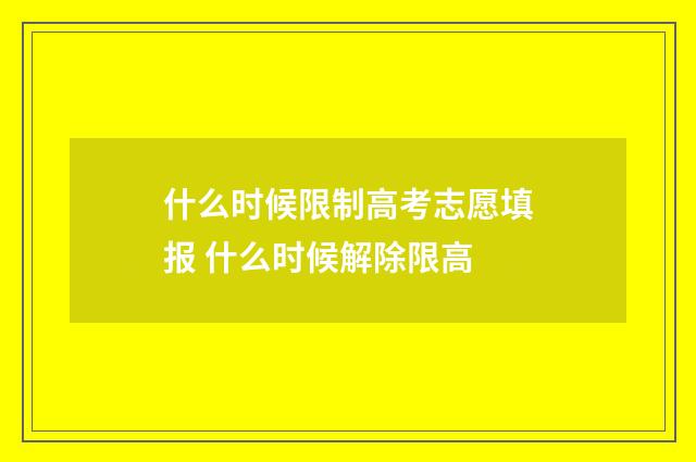 什么时候限制高考志愿填报 什么时候解除限高