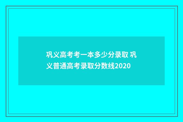 巩义高考考一本多少分录取 巩义普通高考录取分数线2020