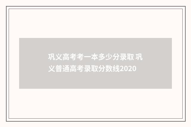 巩义高考考一本多少分录取 巩义普通高考录取分数线2020