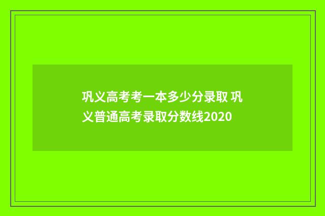 巩义高考考一本多少分录取 巩义普通高考录取分数线2020