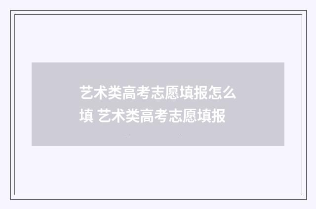 艺术类高考志愿填报怎么填 艺术类高考志愿填报