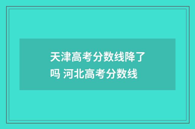 天津高考分数线降了吗 河北高考分数线