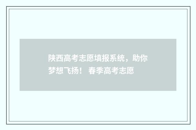 陕西高考志愿填报系统，助你梦想飞扬！ 春季高考志愿