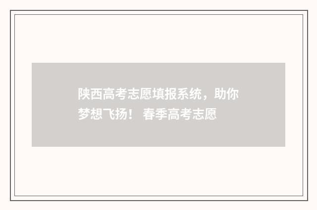 陕西高考志愿填报系统，助你梦想飞扬！ 春季高考志愿