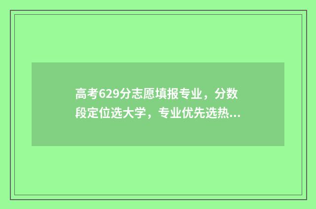 高考629分志愿填报专业，分数段定位选大学，专业优先选热门 高考629分是什么概念