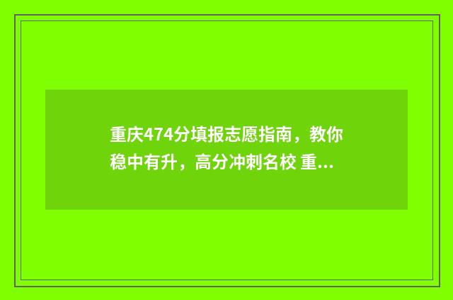 重庆474分填报志愿指南，教你稳中有升，高分冲刺名校 重庆479分能考上哪些大学