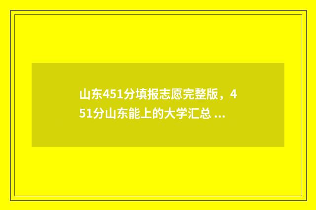山东451分填报志愿完整版，451分山东能上的大学汇总 山东省高考451分能上什么大学