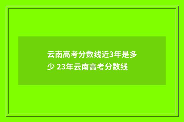 云南高考分数线近3年是多少 23年云南高考分数线