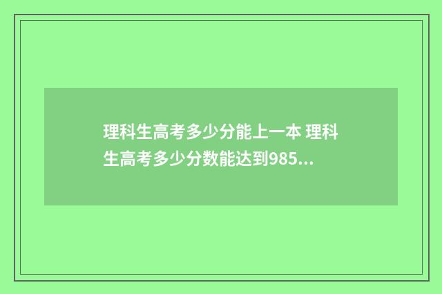 理科生高考多少分能上一本 理科生高考多少分数能达到985211学校