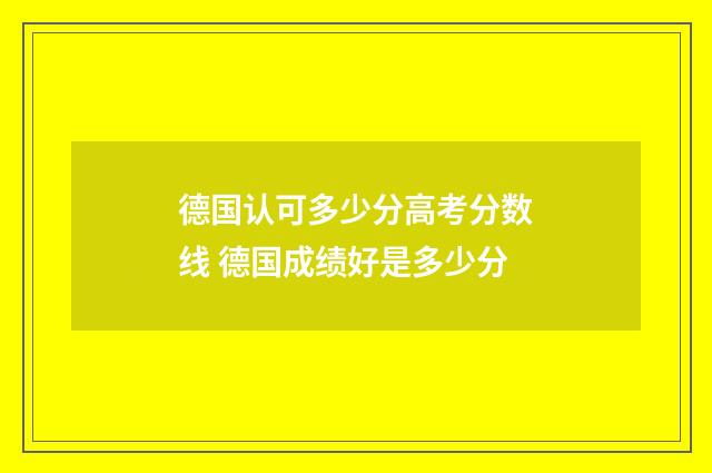 德国认可多少分高考分数线 德国成绩好是多少分