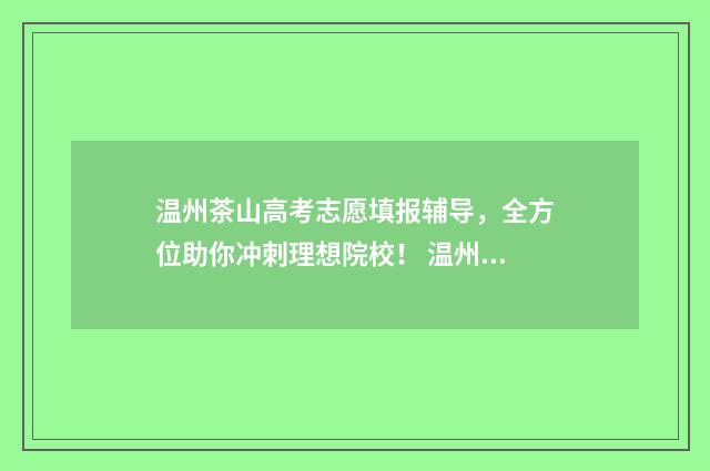 温州茶山高考志愿填报辅导，全方位助你冲刺理想院校！ 温州各校高考成绩