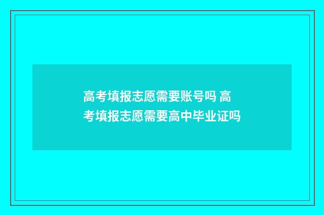 高考填报志愿需要账号吗 高考填报志愿需要高中毕业证吗