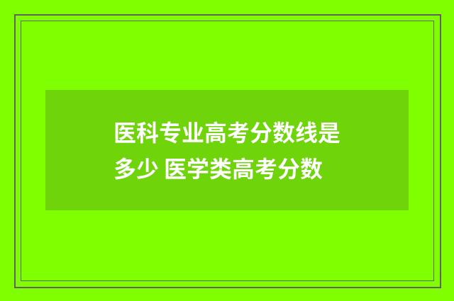 医科专业高考分数线是多少 医学类高考分数
