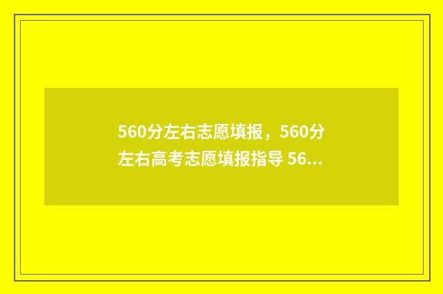 560分左右志愿填报，560分左右高考志愿填报指导 560分报什么大学