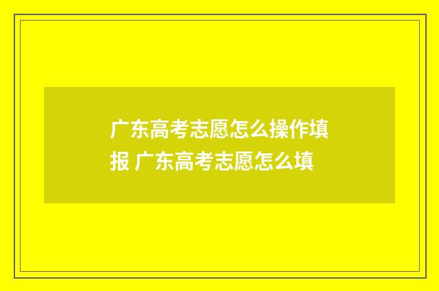 广东高考志愿怎么操作填报 广东高考志愿怎么填