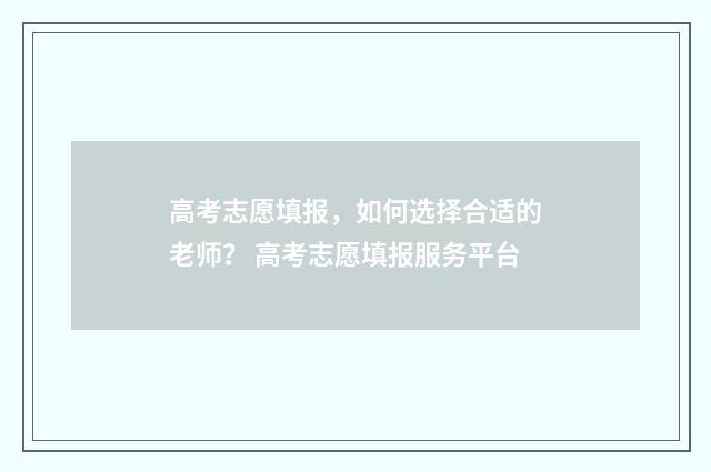 高考志愿填报，如何选择合适的老师？ 高考志愿填报服务平台