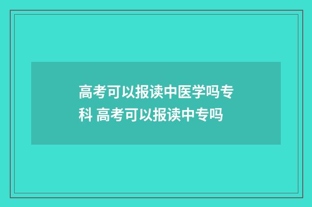 高考可以报读中医学吗专科 高考可以报读中专吗