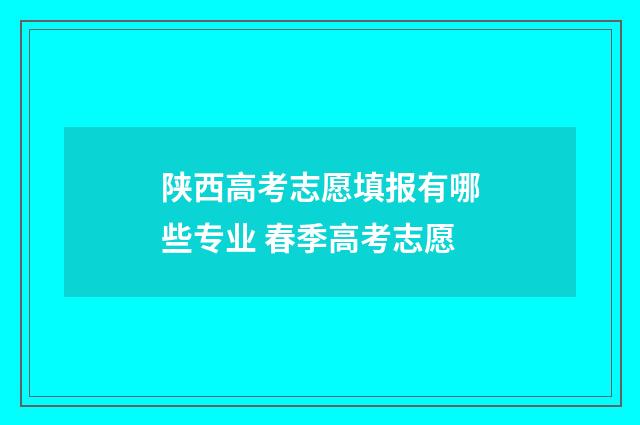 陕西高考志愿填报有哪些专业 春季高考志愿