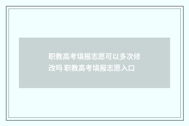 职教高考填报志愿可以多次修改吗 职教高考填报志愿入口