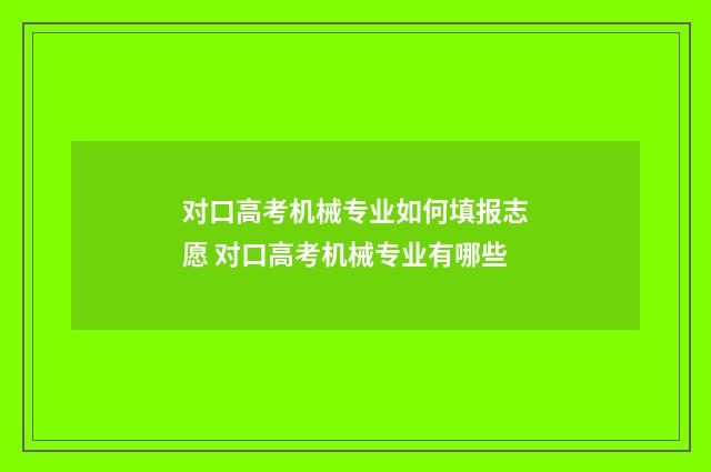 对口高考机械专业如何填报志愿 对口高考机械专业有哪些